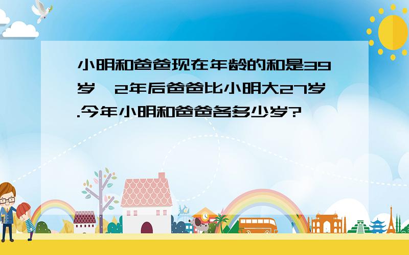 小明和爸爸现在年龄的和是39岁,2年后爸爸比小明大27岁.今年小明和爸爸各多少岁?