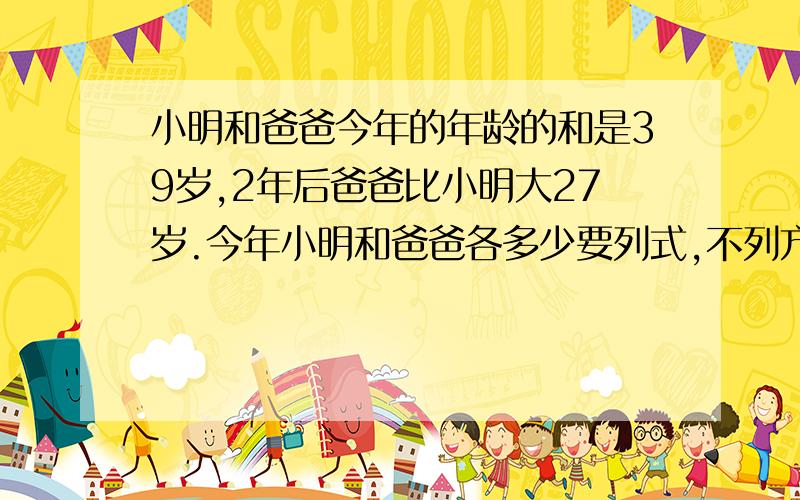 小明和爸爸今年的年龄的和是39岁,2年后爸爸比小明大27岁.今年小明和爸爸各多少要列式,不列方程 需要文字表达