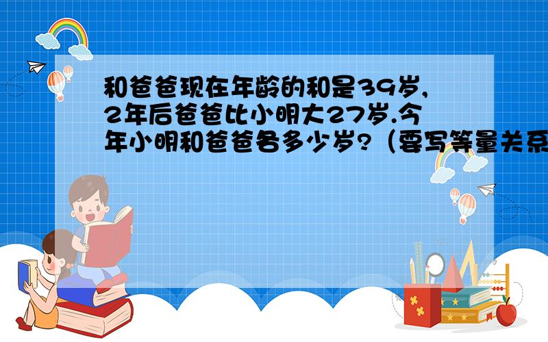 和爸爸现在年龄的和是39岁,2年后爸爸比小明大27岁.今年小明和爸爸各多少岁?（要写等量关系）