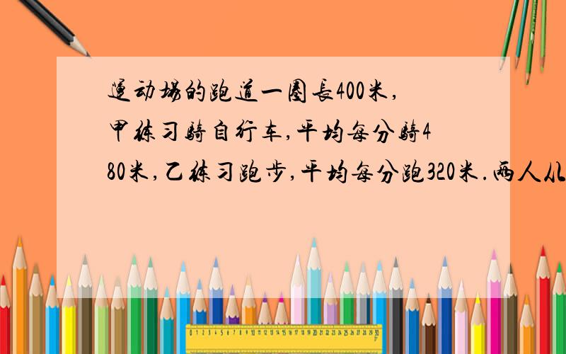 运动场的跑道一圈长400米,甲练习骑自行车,平均每分骑480米,乙练习跑步,平均每分跑320米.两人从同一地点同时同向出发.经过多少分钟后两人首次相遇