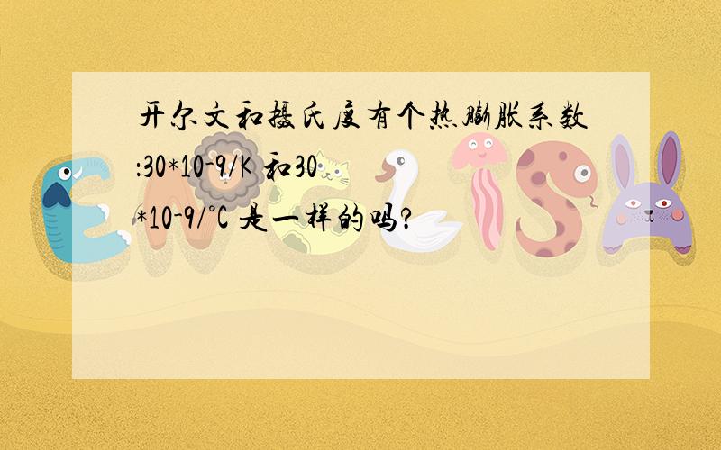 开尔文和摄氏度有个热膨胀系数：30*10-9/K 和30*10-9/°C 是一样的吗?