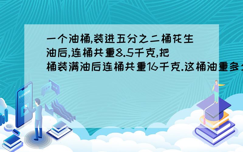 一个油桶,装进五分之二桶花生油后,连桶共重8.5千克,把桶装满油后连桶共重16千克.这桶油重多少千克,用方程解