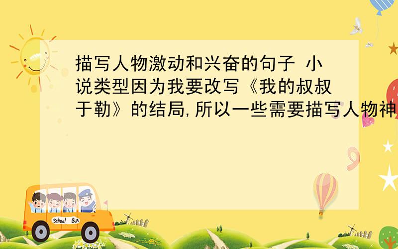 描写人物激动和兴奋的句子 小说类型因为我要改写《我的叔叔于勒》的结局,所以一些需要描写人物神态的句子,不要太长,要小说类型的.