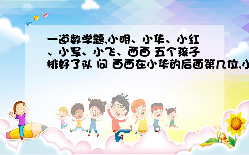 一道数学题,小明、小华、小红、小军、小飞、西西 五个孩子排好了队 问 西西在小华的后面第几位,小军在小急一道数学题,小明、小华、小红、小军、小飞、西西 五个孩子排好了队 问 西西