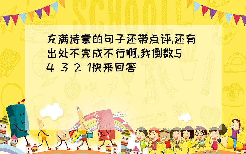 充满诗意的句子还带点评,还有出处不完成不行啊,我倒数5 4 3 2 1快来回答