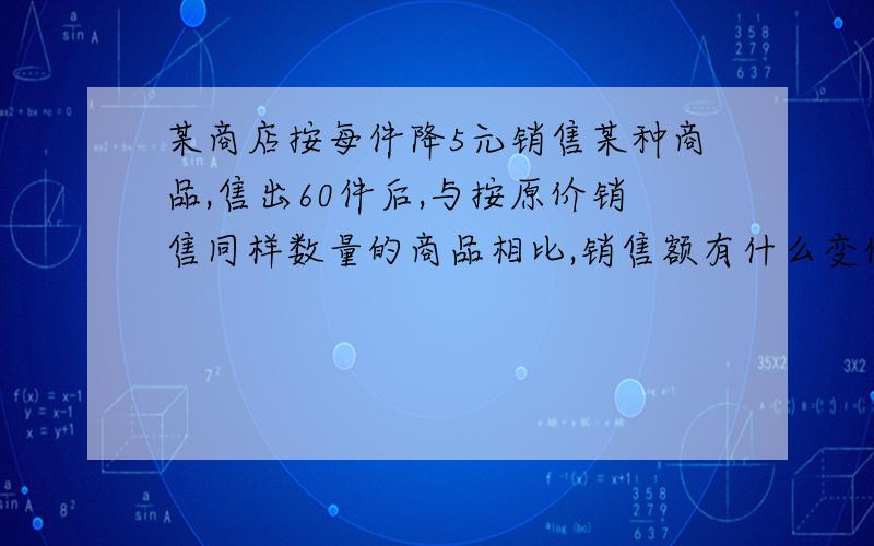 某商店按每件降5元销售某种商品,售出60件后,与按原价销售同样数量的商品相比,销售额有什么变化?-5、0、-3、3分之2其中任意两数相乘,最大结果是多少?