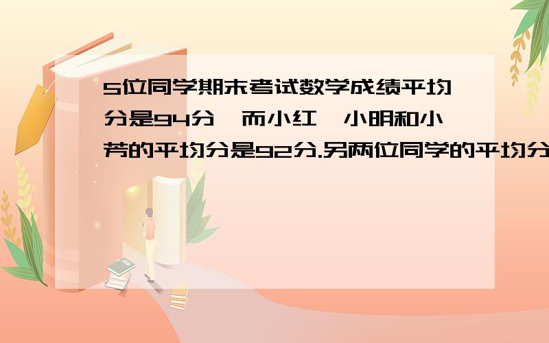 5位同学期末考试数学成绩平均分是94分,而小红、小明和小芳的平均分是92分.另两位同学的平均分是多少?还要正确的,