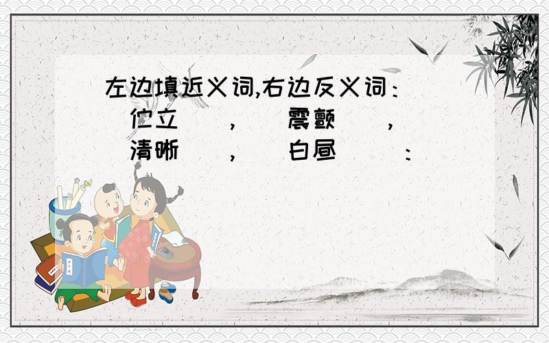 左边填近义词,右边反义词：（）伫立（）,（）震颤（）,（）清晰（）,（）白昼（） ：