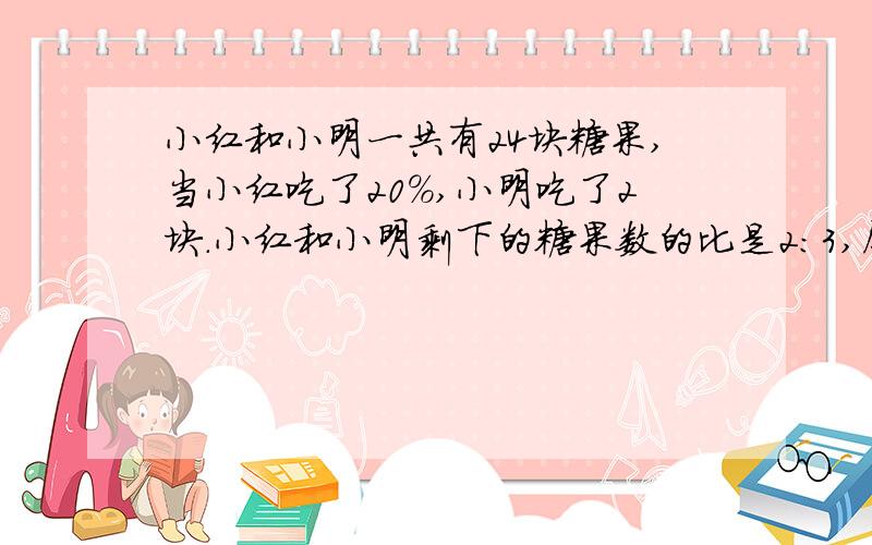 小红和小明一共有24块糖果,当小红吃了20%,小明吃了2块.小红和小明剩下的糖果数的比是2:3,原来他们各有