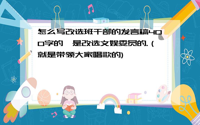 怎么写改选班干部的发言稿400字的,是改选文娱委员的.（就是带领大家唱歌的)