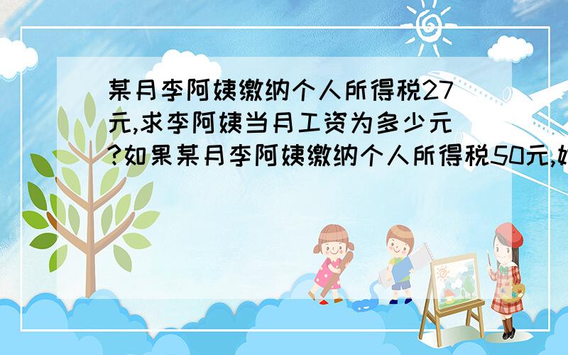 某月李阿姨缴纳个人所得税27元,求李阿姨当月工资为多少元?如果某月李阿姨缴纳个人所得税50元,她的月工资为多少元?