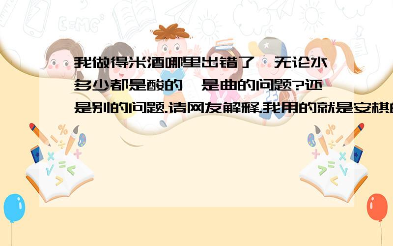 我做得米酒哪里出错了,无论水多少都是酸的,是曲的问题?还是别的问题.请网友解释.我用的就是安棋的.