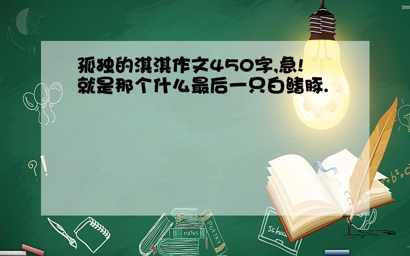 孤独的淇淇作文450字,急!就是那个什么最后一只白鳍豚.