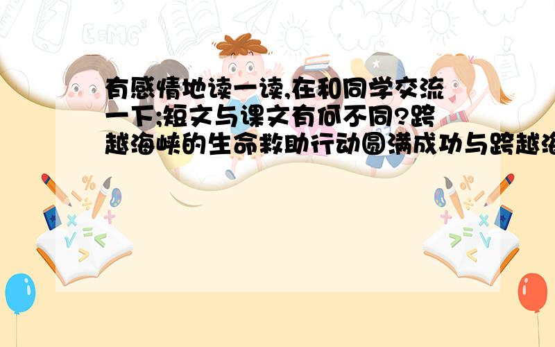 有感情地读一读,在和同学交流一下;短文与课文有何不同?跨越海峡的生命救助行动圆满成功与跨越海峡的生命桥写法有什么区别?