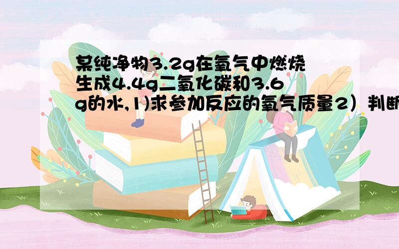 某纯净物3.2g在氧气中燃烧生成4.4g二氧化碳和3.6g的水,1)求参加反应的氧气质量2）判断该物质中有哪些元素