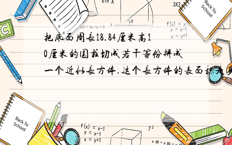 把底面周长18.84厘米高10厘米的圆柱切成若干等份拼成一个近似长方体.这个长方体的表面积是多少平方厘米.