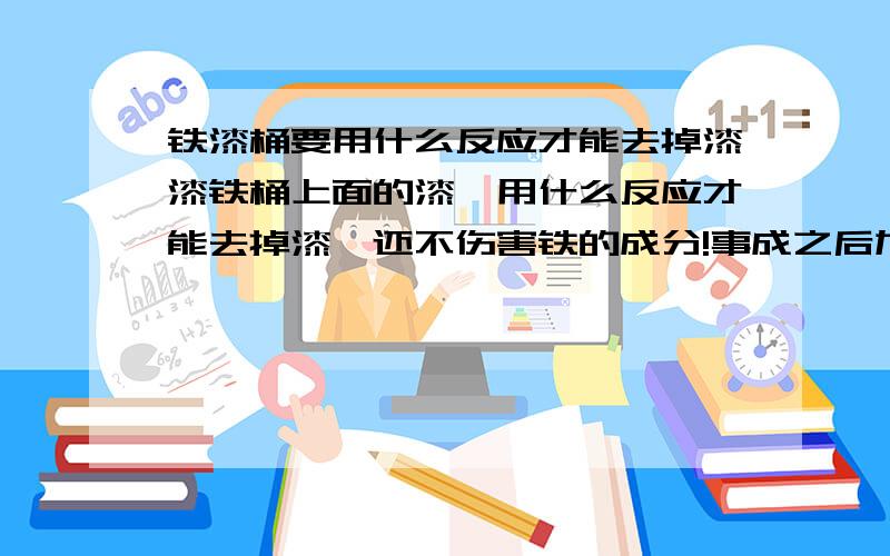 铁漆桶要用什么反应才能去掉漆漆铁桶上面的漆,用什么反应才能去掉漆,还不伤害铁的成分!事成之后加分