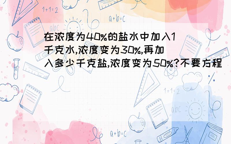 在浓度为40%的盐水中加入1千克水,浓度变为30%,再加入多少千克盐,浓度变为50%?不要方程