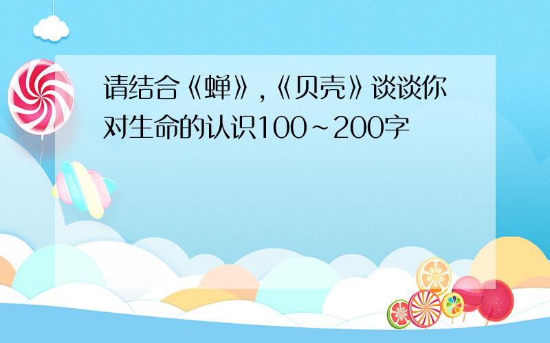 请结合《蝉》,《贝壳》谈谈你对生命的认识100~200字