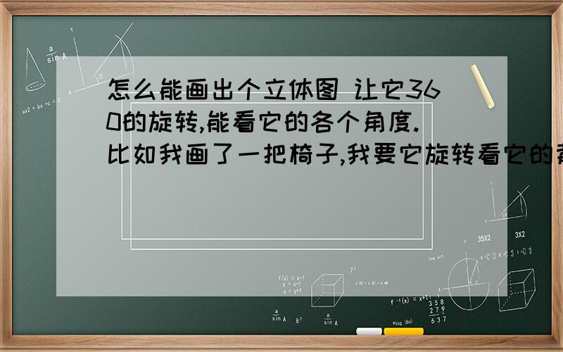 怎么能画出个立体图 让它360的旋转,能看它的各个角度.比如我画了一把椅子,我要它旋转看它的背面.或左或右,或上下.