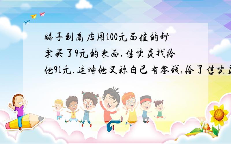 骗子到商店用100元面值的钞票买了9元的东西,售货员找给他91元.这时他又称自己有零钱,给了售货员9元而要回自己原来的100元.那么她骗了商店几元?（请写明解题思路）骗子的钞票是真的