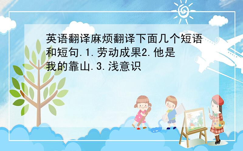 英语翻译麻烦翻译下面几个短语和短句.1.劳动成果2.他是我的靠山.3.浅意识