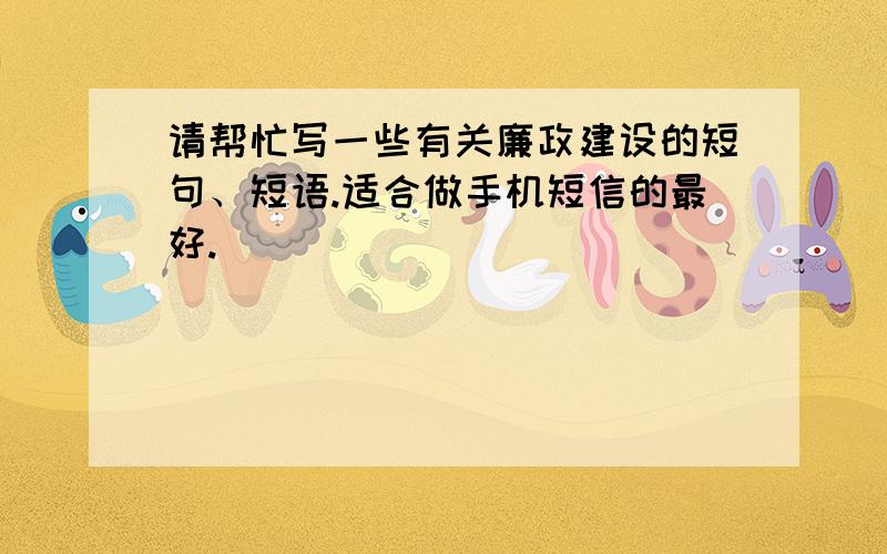 请帮忙写一些有关廉政建设的短句、短语.适合做手机短信的最好.