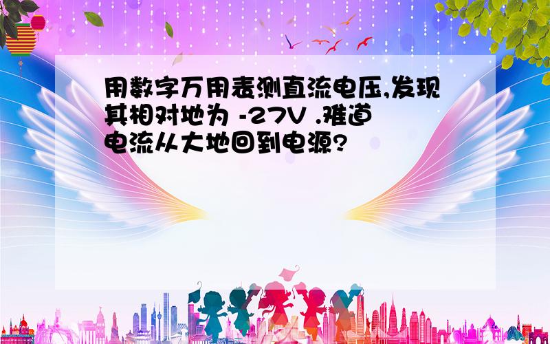 用数字万用表测直流电压,发现其相对地为 -27V .难道电流从大地回到电源?