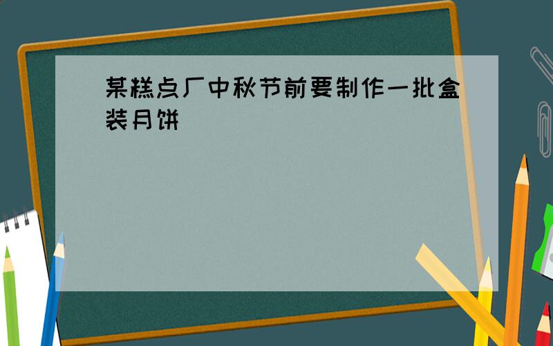 某糕点厂中秋节前要制作一批盒装月饼