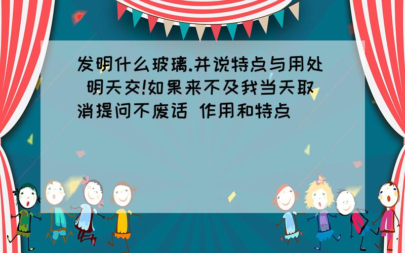 发明什么玻璃.并说特点与用处 明天交!如果来不及我当天取消提问不废话 作用和特点