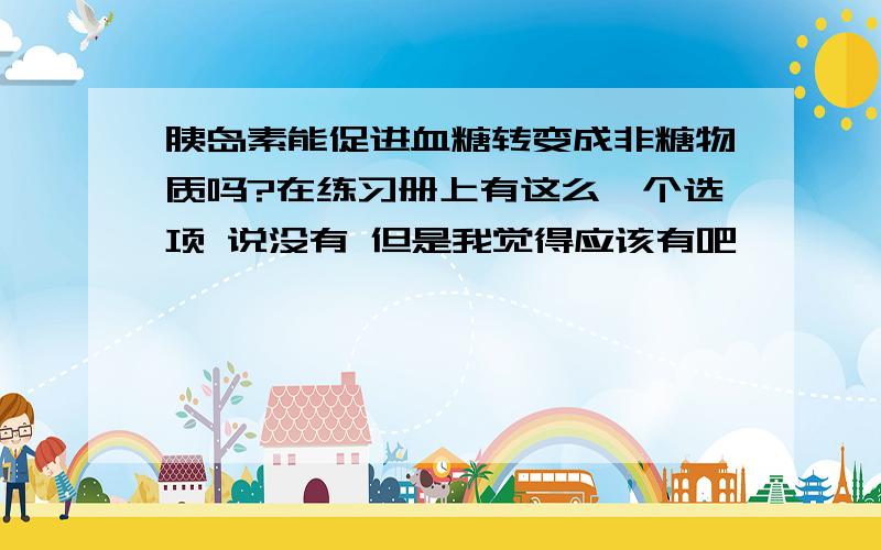 胰岛素能促进血糖转变成非糖物质吗?在练习册上有这么一个选项 说没有 但是我觉得应该有吧