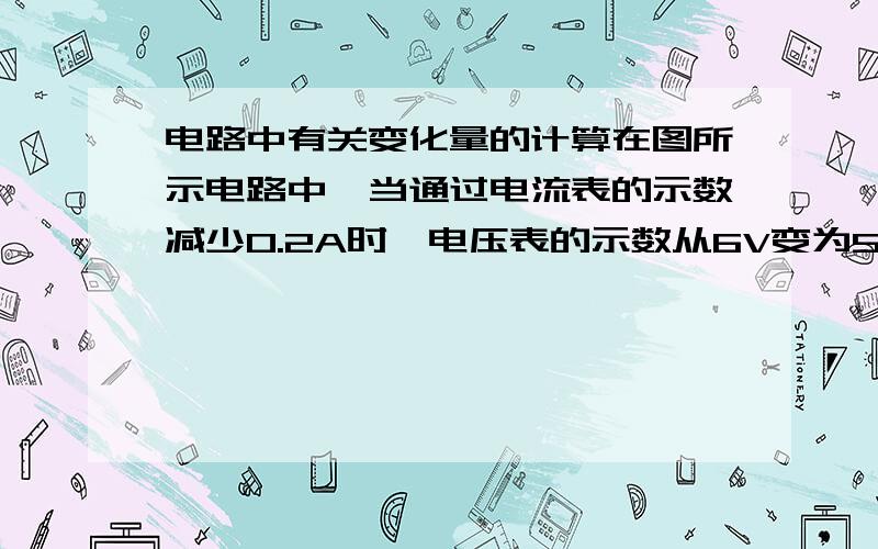 电路中有关变化量的计算在图所示电路中,当通过电流表的示数减少0.2A时,电压表的示数从6V变为5V,若电阻R的阻值不变,该电阻所消耗的电功率的变化量为______Whttp://hiphotos.baidu.com/%C0%B4%B3%D9%B5%C4