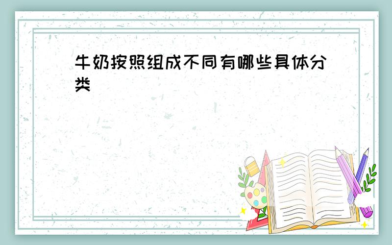 牛奶按照组成不同有哪些具体分类