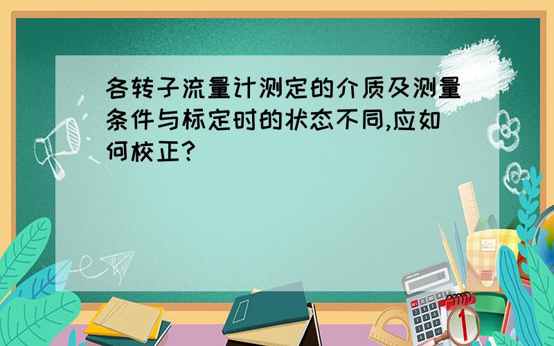 各转子流量计测定的介质及测量条件与标定时的状态不同,应如何校正?