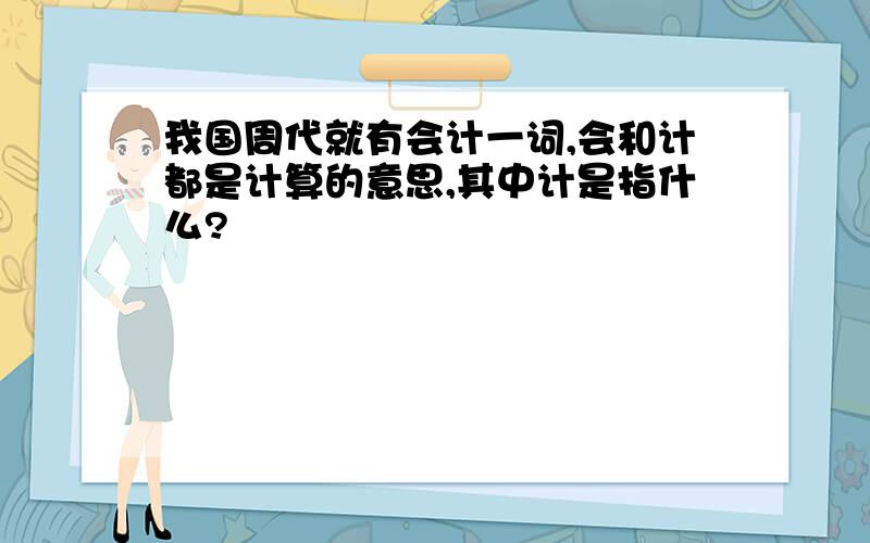 我国周代就有会计一词,会和计都是计算的意思,其中计是指什么?