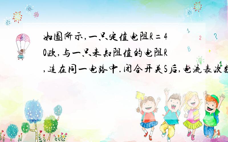 如图所示,一只定值电阻R=40欧,与一只未知阻值的电阻R,连在同一电路中.闭合开关S后,电流表次数为1.2A断开S时,电流表示数为0.2A,则未知电阻Rx的阻值是 欧不是很清楚