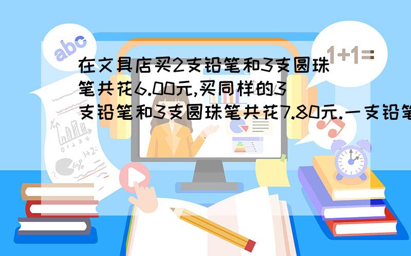 在文具店买2支铅笔和3支圆珠笔共花6.00元,买同样的3支铅笔和3支圆珠笔共花7.80元.一支铅笔多少元?一支圆珠笔呢?