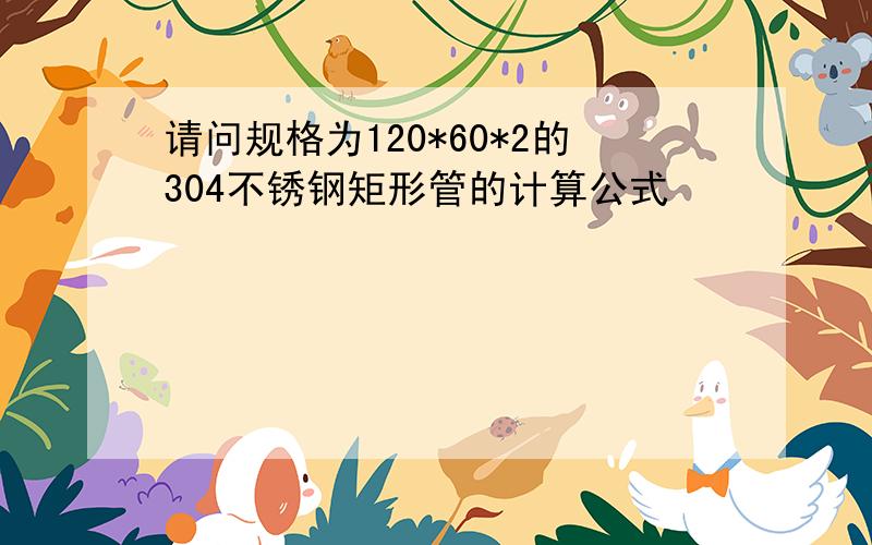 请问规格为120*60*2的304不锈钢矩形管的计算公式