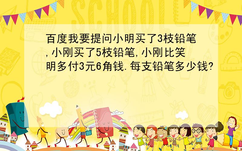 百度我要提问小明买了3枝铅笔,小刚买了5枝铅笔,小刚比笑明多付3元6角钱.每支铅笔多少钱?