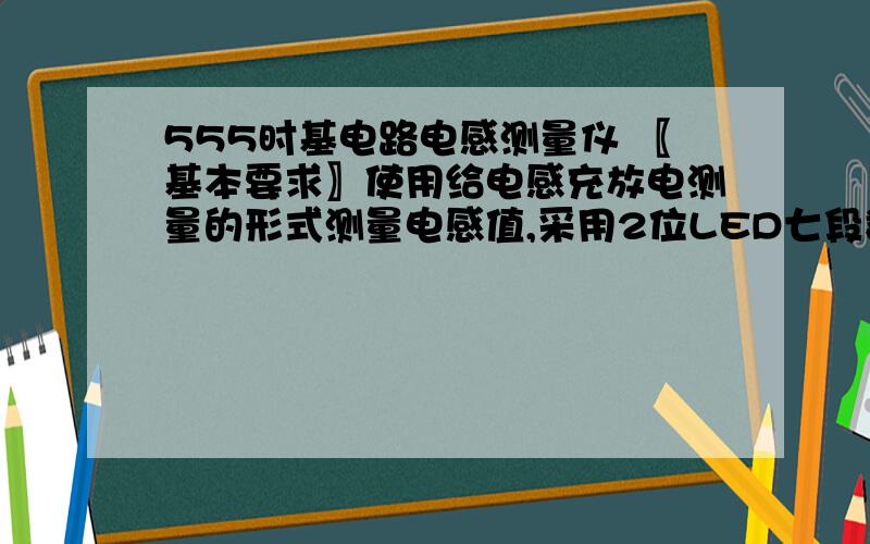 555时基电路电感测量仪 〖基本要求〗使用给电感充放电测量的形式测量电感值,采用2位LED七段数码管显示.