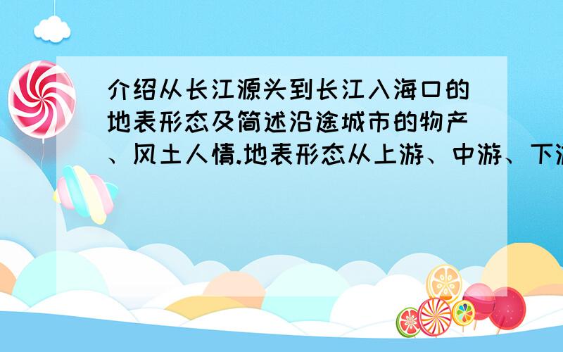 介绍从长江源头到长江入海口的地表形态及简述沿途城市的物产、风土人情.地表形态从上游、中游、下游分析各位高手帮帮忙!小妹很急用啊