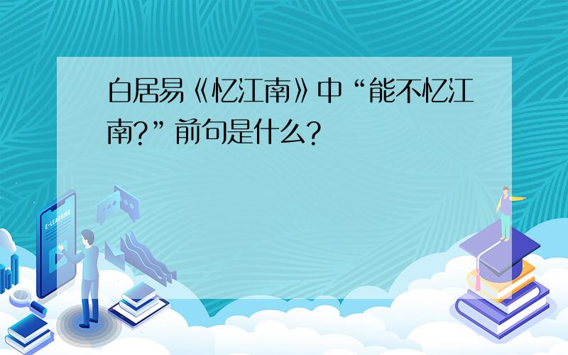 白居易《忆江南》中“能不忆江南?”前句是什么?