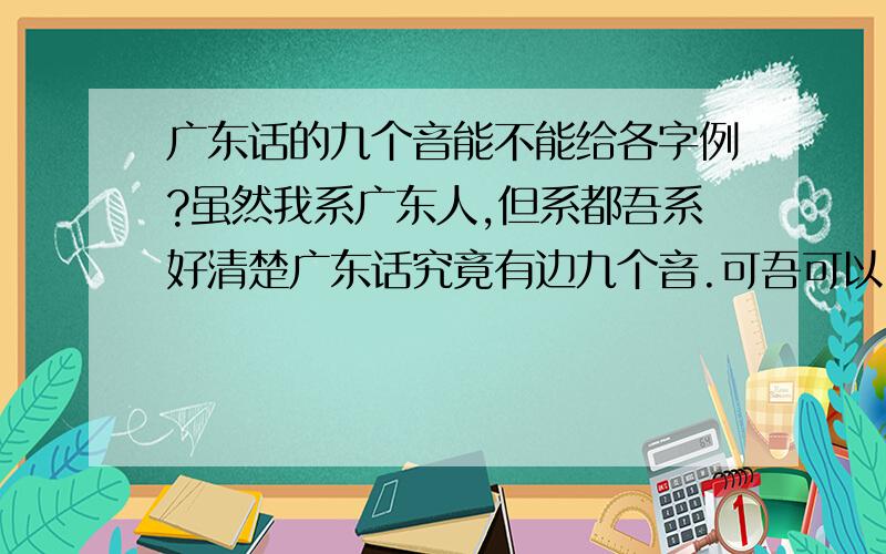 广东话的九个音能不能给各字例?虽然我系广东人,但系都吾系好清楚广东话究竟有边九个音.可吾可以比九个字例出黎代表九个音咧?吾该~