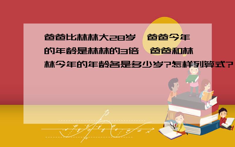 爸爸比林林大28岁,爸爸今年的年龄是林林的3倍,爸爸和林林今年的年龄各是多少岁?怎样列算式?