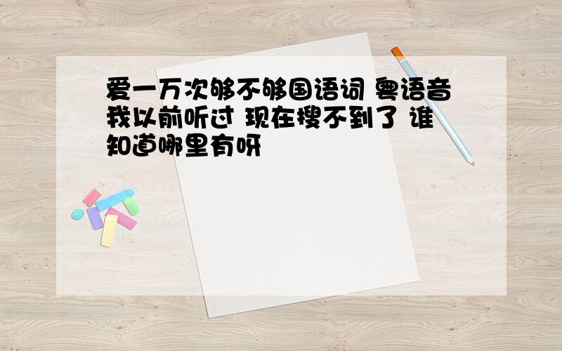 爱一万次够不够国语词 粤语音我以前听过 现在搜不到了 谁知道哪里有呀