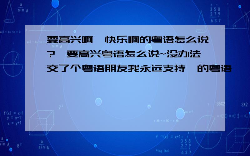 要高兴啊,快乐啊的粤语怎么说?,要高兴粤语怎么说~没办法交了个粤语朋友我永远支持伱的粤语