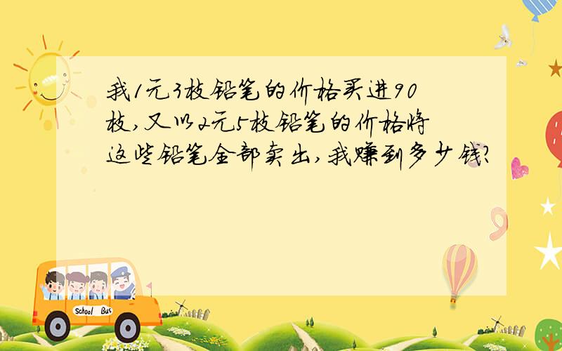 我1元3枝铅笔的价格买进90枝,又以2元5枝铅笔的价格将这些铅笔全部卖出,我赚到多少钱?