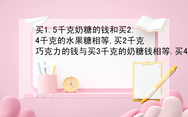 买1.5千克奶糖的钱和买2.4千克的水果糖相等,买2千克巧克力的钱与买3千克的奶糖钱相等.买4.5千克巧克力糖的钱可以买水果糖多少千克?