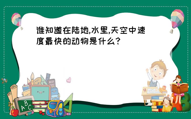 谁知道在陆地,水里,天空中速度最快的动物是什么?