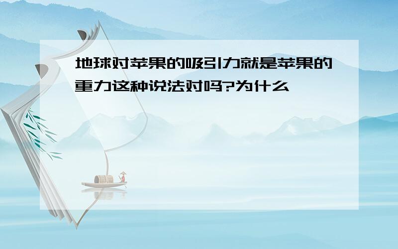 地球对苹果的吸引力就是苹果的重力这种说法对吗?为什么